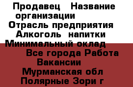 Продавец › Название организации ­ Prisma › Отрасль предприятия ­ Алкоголь, напитки › Минимальный оклад ­ 20 000 - Все города Работа » Вакансии   . Мурманская обл.,Полярные Зори г.